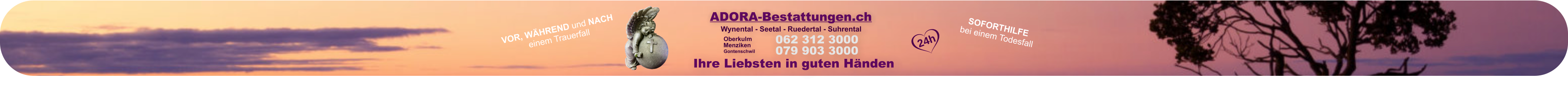 ADORA-Bestattungen.ch 062 312 3000079 903 3000 Gontenschwil Menziken Oberkulm  Ihre Liebsten in guten Händen Wynental - Seetal - Ruedertal - Suhrental 24h VOR, WÄHREND und NACH einem Trauerfall SOFORTHILFE bei einem Todesfall